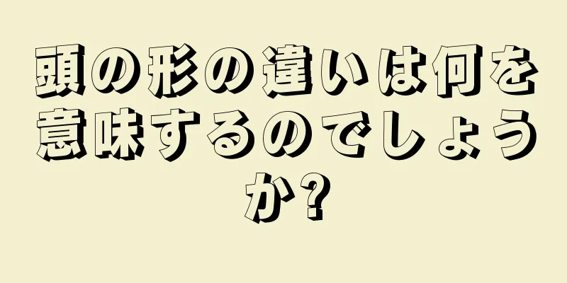 頭の形の違いは何を意味するのでしょうか?