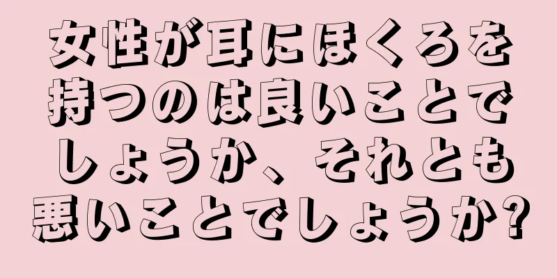 女性が耳にほくろを持つのは良いことでしょうか、それとも悪いことでしょうか?