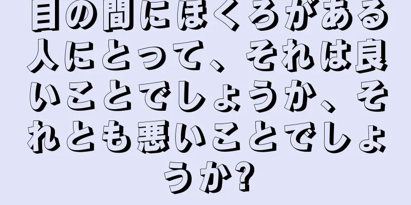 目の間にほくろがある人にとって、それは良いことでしょうか、それとも悪いことでしょうか?