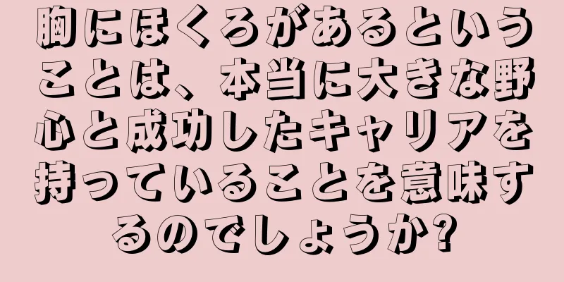 胸にほくろがあるということは、本当に大きな野心と成功したキャリアを持っていることを意味するのでしょうか?