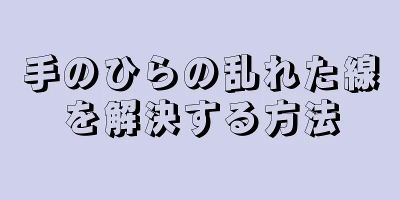 手のひらの乱れた線を解決する方法