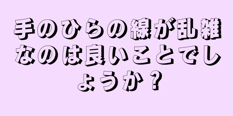 手のひらの線が乱雑なのは良いことでしょうか？