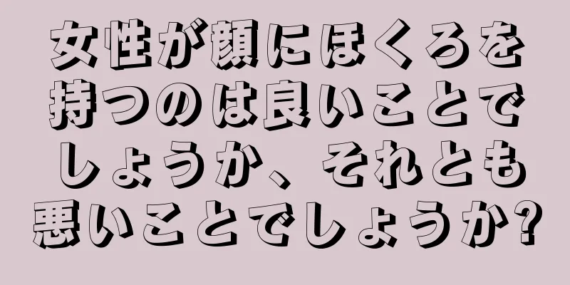 女性が顔にほくろを持つのは良いことでしょうか、それとも悪いことでしょうか?