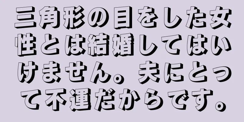 三角形の目をした女性とは結婚してはいけません。夫にとって不運だからです。