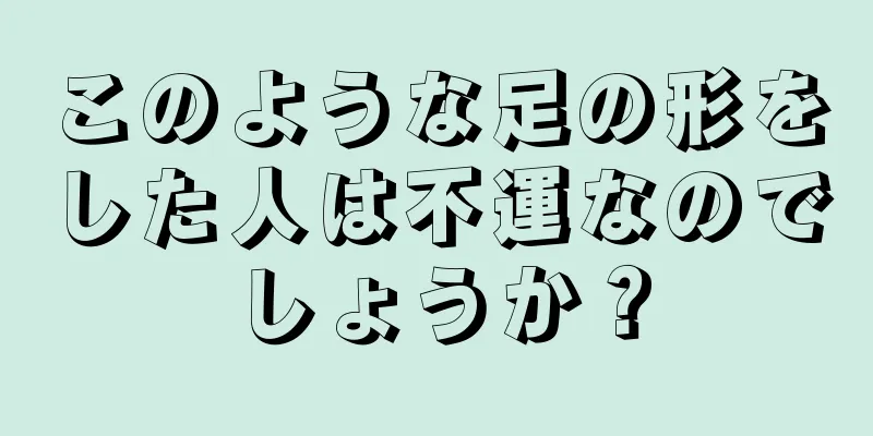 このような足の形をした人は不運なのでしょうか？