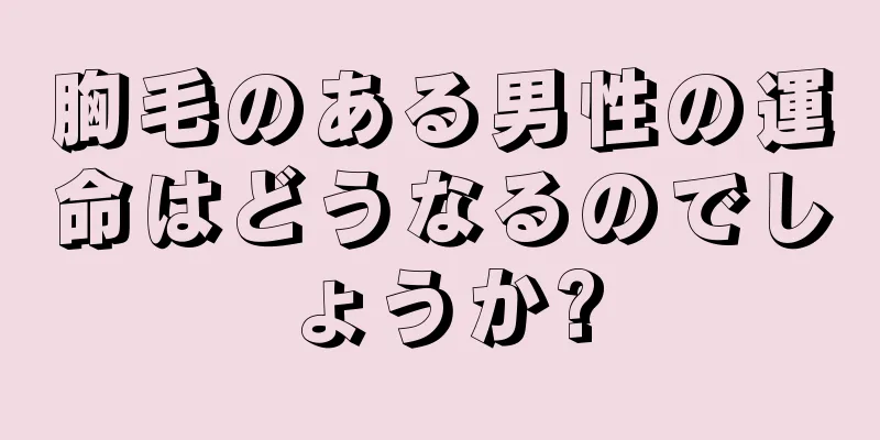 胸毛のある男性の運命はどうなるのでしょうか?