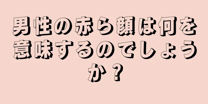 男性の赤ら顔は何を意味するのでしょうか？