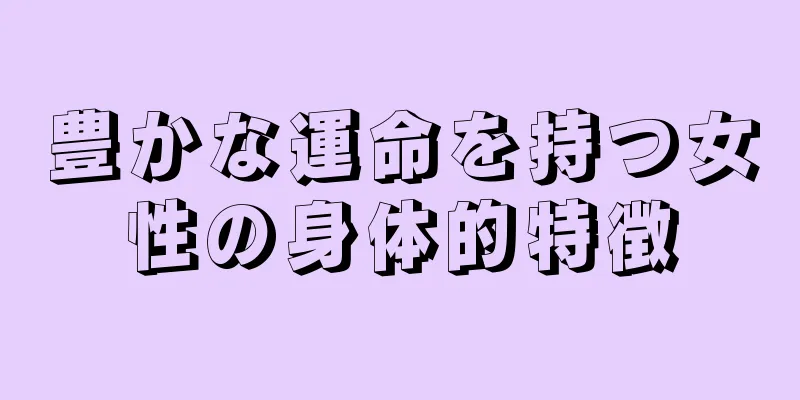 豊かな運命を持つ女性の身体的特徴