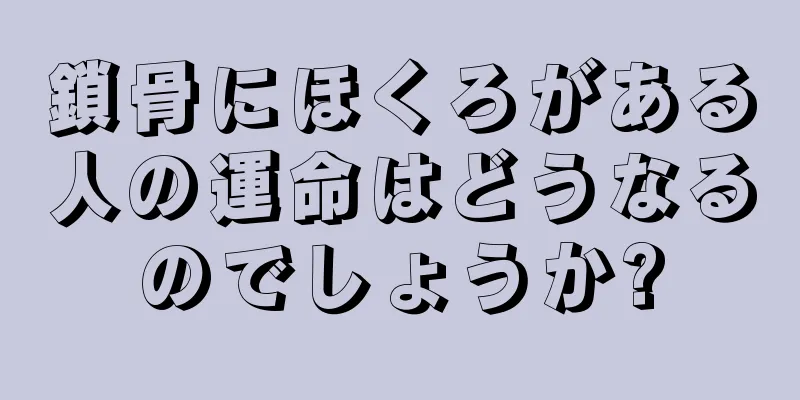 鎖骨にほくろがある人の運命はどうなるのでしょうか?