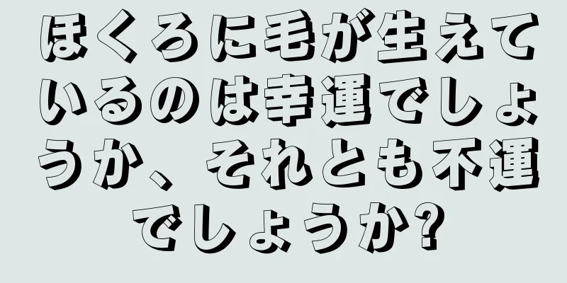 ほくろに毛が生えているのは幸運でしょうか、それとも不運でしょうか?