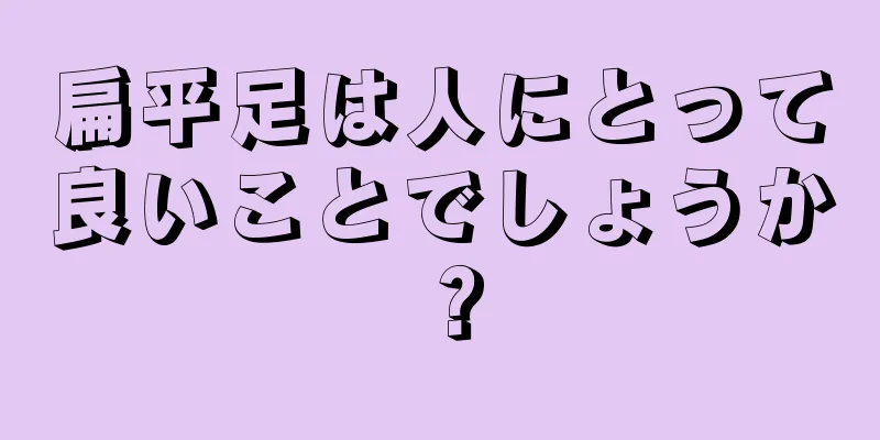 扁平足は人にとって良いことでしょうか？