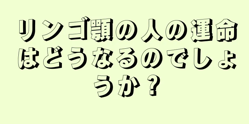 リンゴ顎の人の運命はどうなるのでしょうか？