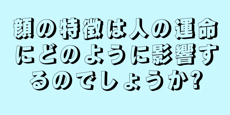 顔の特徴は人の運命にどのように影響するのでしょうか?