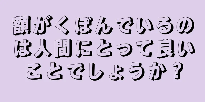 額がくぼんでいるのは人間にとって良いことでしょうか？