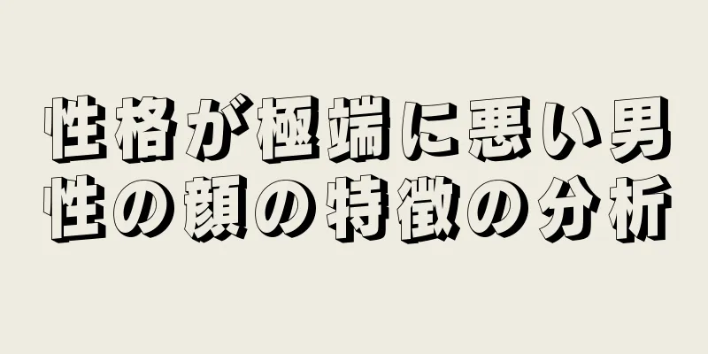 性格が極端に悪い男性の顔の特徴の分析