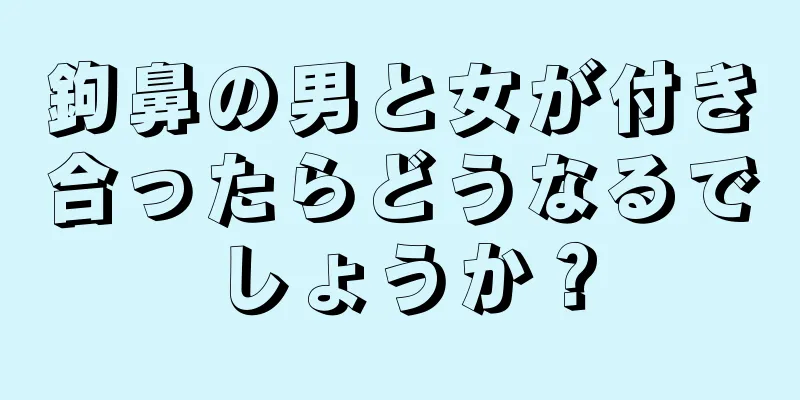 鉤鼻の男と女が付き合ったらどうなるでしょうか？