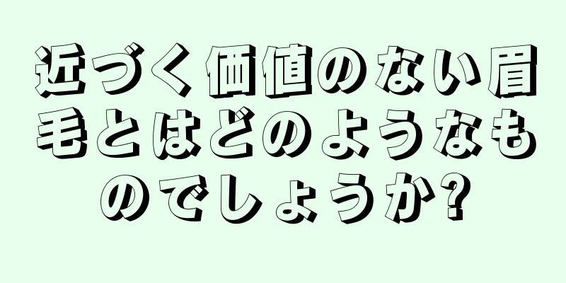 近づく価値のない眉毛とはどのようなものでしょうか?