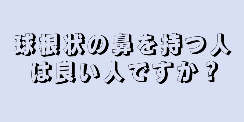 球根状の鼻を持つ人は良い人ですか？