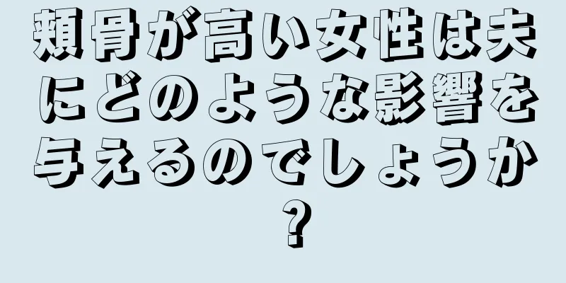 頬骨が高い女性は夫にどのような影響を与えるのでしょうか？