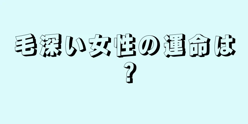 毛深い女性の運命は？