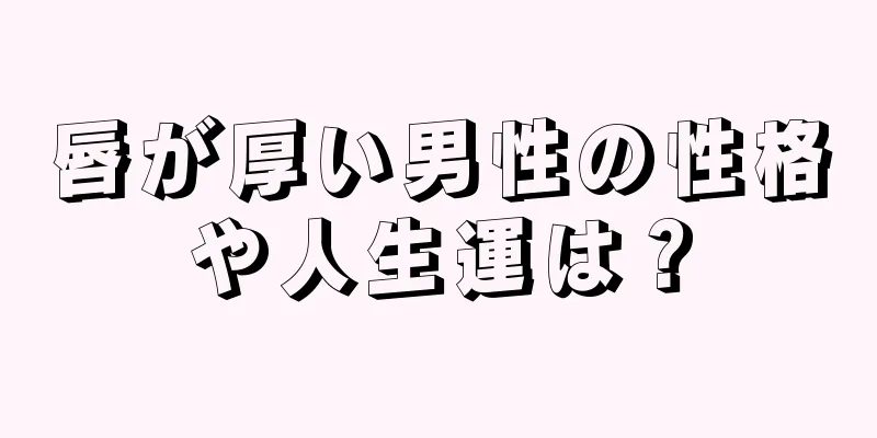 唇が厚い男性の性格や人生運は？