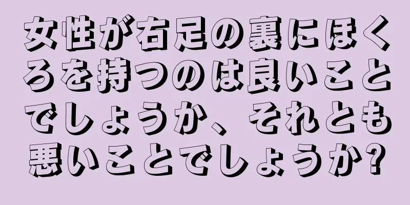 女性が右足の裏にほくろを持つのは良いことでしょうか、それとも悪いことでしょうか?