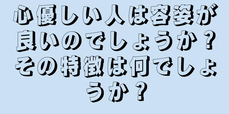 心優しい人は容姿が良いのでしょうか？その特徴は何でしょうか？