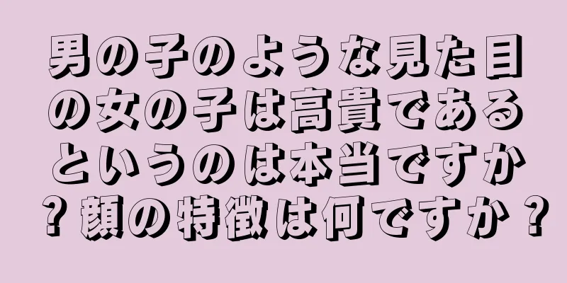 男の子のような見た目の女の子は高貴であるというのは本当ですか？顔の特徴は何ですか？