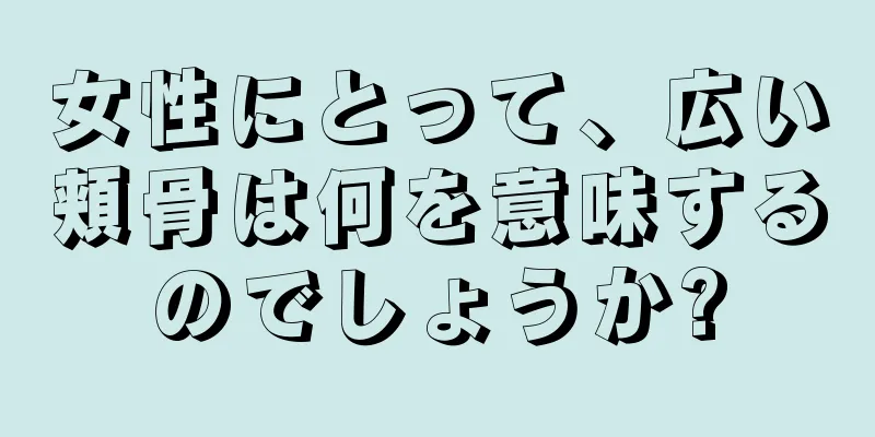 女性にとって、広い頬骨は何を意味するのでしょうか?