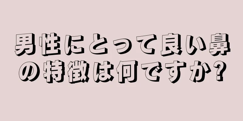 男性にとって良い鼻の特徴は何ですか?