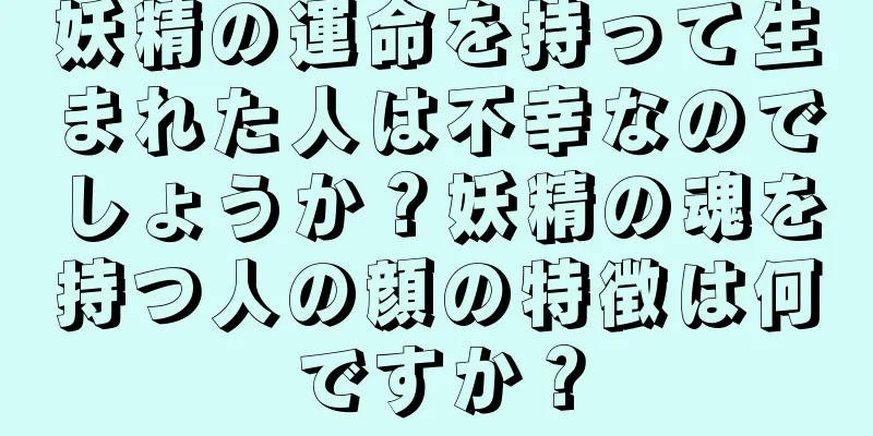 妖精の運命を持って生まれた人は不幸なのでしょうか？妖精の魂を持つ人の顔の特徴は何ですか？