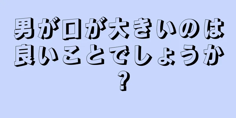 男が口が大きいのは良いことでしょうか？