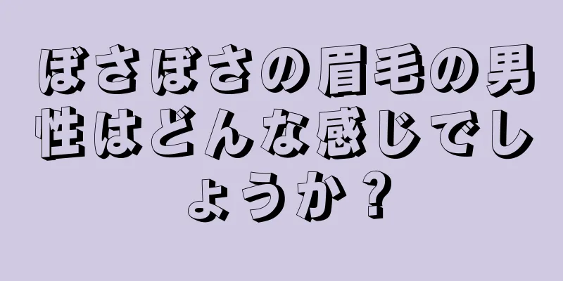 ぼさぼさの眉毛の男性はどんな感じでしょうか？