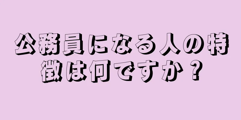 公務員になる人の特徴は何ですか？