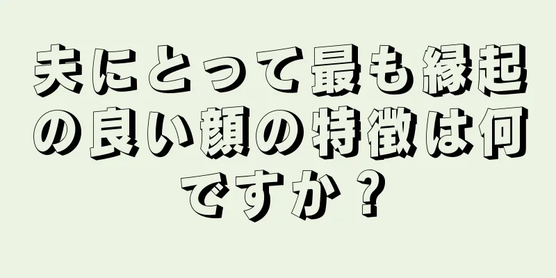 夫にとって最も縁起の良い顔の特徴は何ですか？