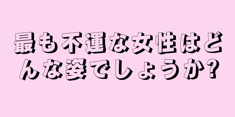 最も不運な女性はどんな姿でしょうか?