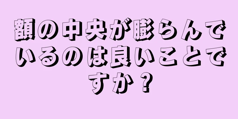 額の中央が膨らんでいるのは良いことですか？