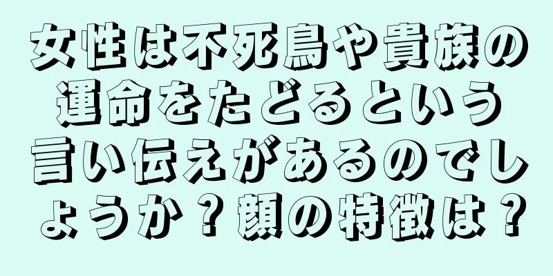 女性は不死鳥や貴族の運命をたどるという言い伝えがあるのでしょうか？顔の特徴は？