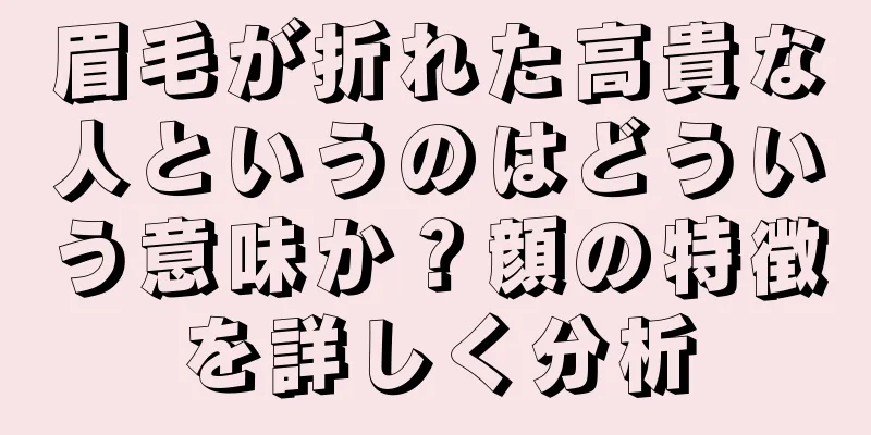 眉毛が折れた高貴な人というのはどういう意味か？顔の特徴を詳しく分析