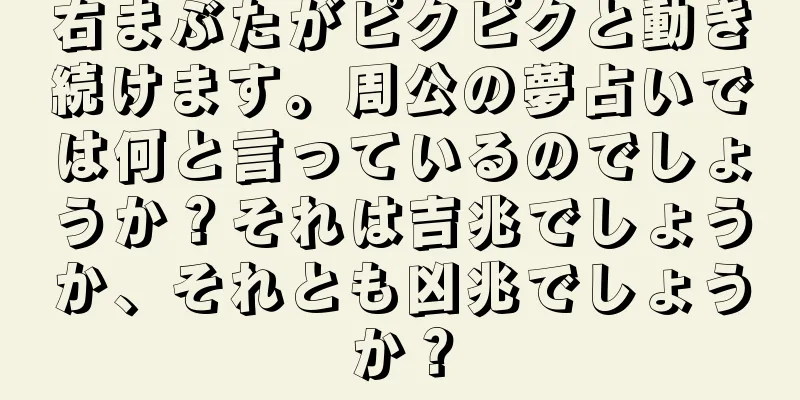 右まぶたがピクピクと動き続けます。周公の夢占いでは何と言っているのでしょうか？それは吉兆でしょうか、それとも凶兆でしょうか？