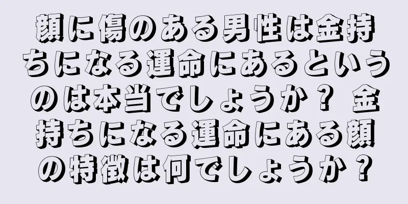 顔に傷のある男性は金持ちになる運命にあるというのは本当でしょうか？ 金持ちになる運命にある顔の特徴は何でしょうか？