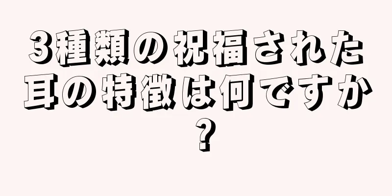 3種類の祝福された耳の特徴は何ですか？