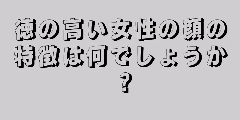 徳の高い女性の顔の特徴は何でしょうか？