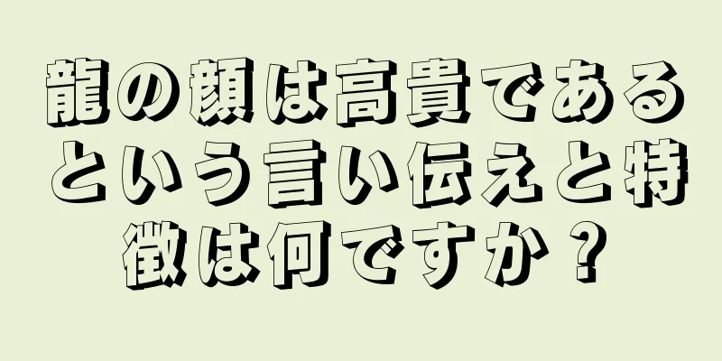 龍の顔は高貴であるという言い伝えと特徴は何ですか？