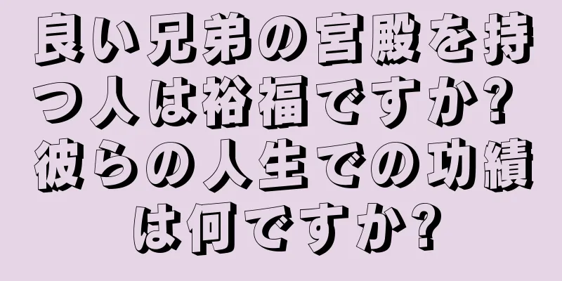 良い兄弟の宮殿を持つ人は裕福ですか? 彼らの人生での功績は何ですか?