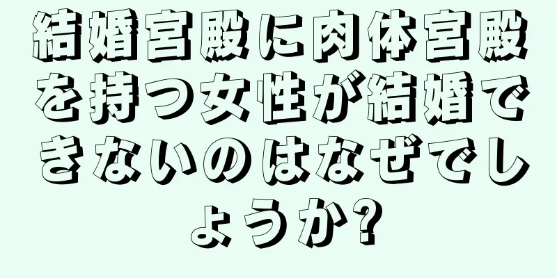 結婚宮殿に肉体宮殿を持つ女性が結婚できないのはなぜでしょうか?