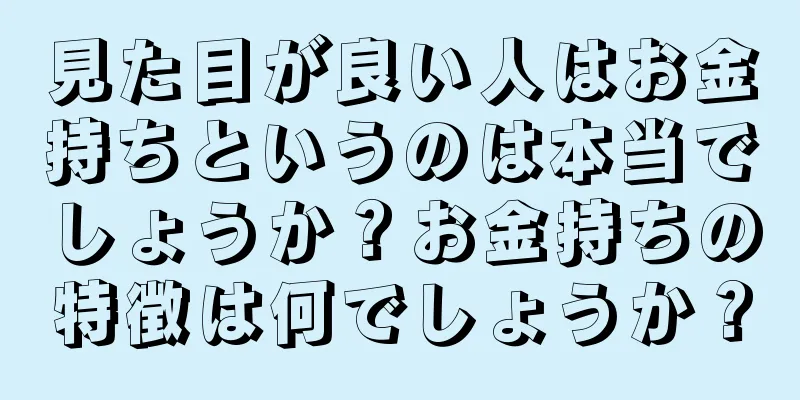 見た目が良い人はお金持ちというのは本当でしょうか？お金持ちの特徴は何でしょうか？