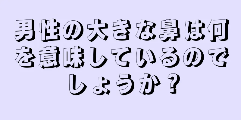 男性の大きな鼻は何を意味しているのでしょうか？