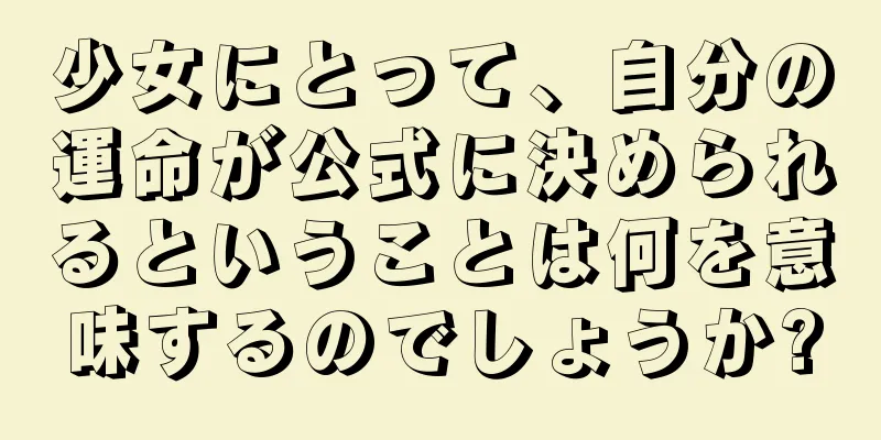 少女にとって、自分の運命が公式に決められるということは何を意味するのでしょうか?