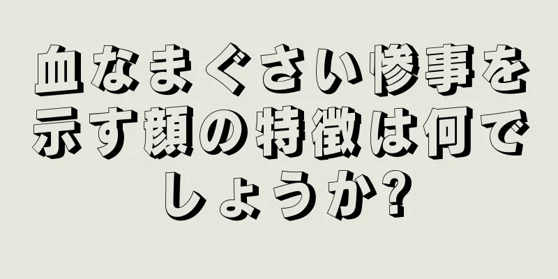 血なまぐさい惨事を示す顔の特徴は何でしょうか?